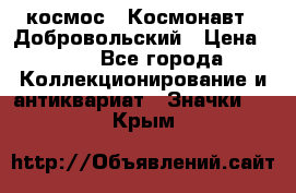 1.1) космос : Космонавт - Добровольский › Цена ­ 49 - Все города Коллекционирование и антиквариат » Значки   . Крым